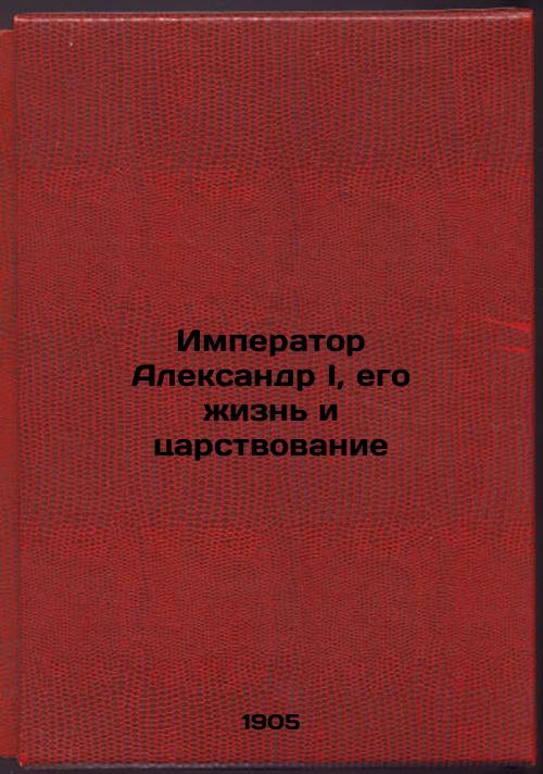 Emperor Alexander I, his life and reign