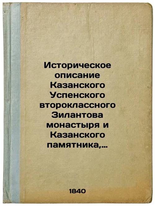 Historical description of the Kazan Assumption Second Class Zilantov Monastery and the Kazan Monument, built in memory of the leaders and soldiers killed in the capture of Kazan on their common grave
