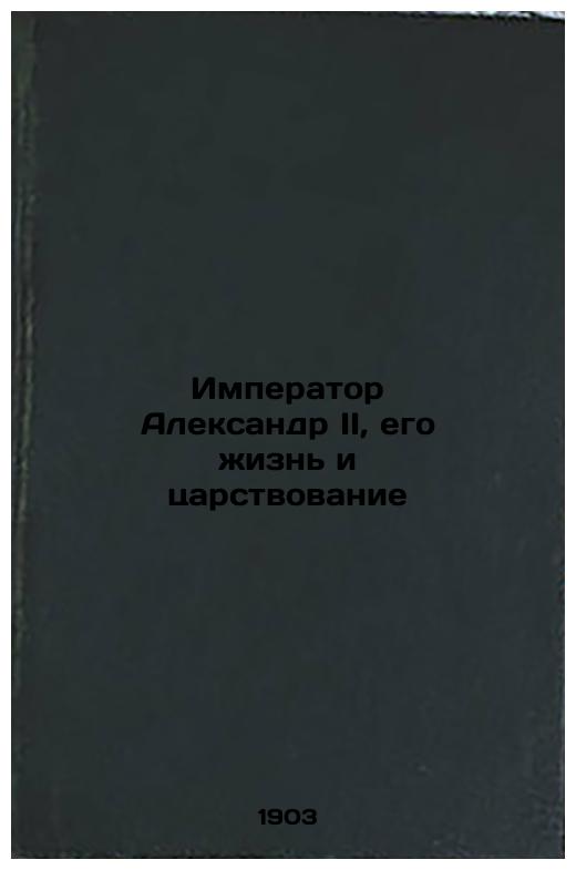 Emperor Alexander II, His Life and Reign