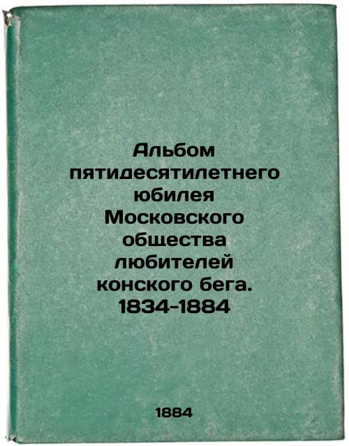 Album of the 50th Anniversary of the Moscow Horse Racing Amateur Society. 1834-1884