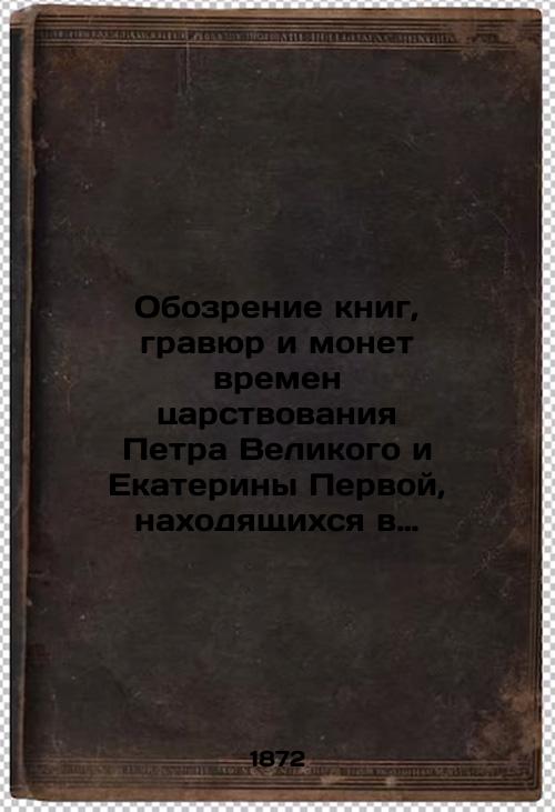 Review of books, etchings and coins from the reign of Peter the Great and Catherine the Great, which are in the library of the lover of Russian antiquity N. N.