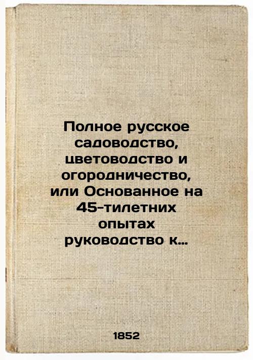 Complete Russian horticulture, floriculture, and gardening, or a 45-year-old guide to raising and breeding plants in rooms, greenhouses, gardens, and gardens