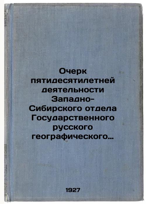 An Essay on Fifty Years of Activities of the West Siberian Department of the State Russian Geographical Society. 1877-12 VII 30 VI-1927