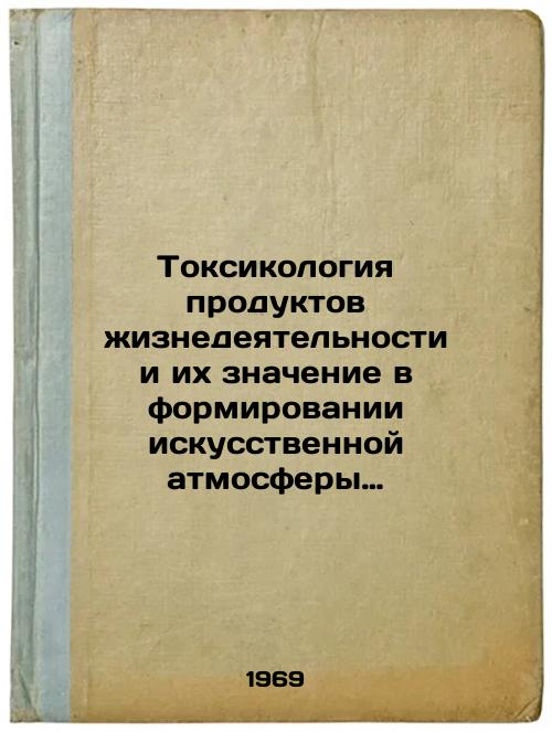 Toksikologiya produktov zhiznedeyatel'nosti i ikh znachenie v formirovanii iskusstvennoy atmosfery germetizirovannykh pomeshcheniy. In Russian
